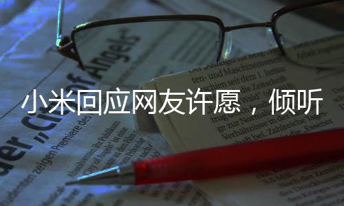 小米回應(yīng)網(wǎng)友許愿，傾聽(tīng)用戶聲音，共創(chuàng)美好未來(lái)