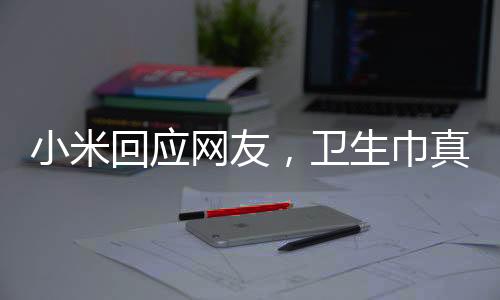 小米回應(yīng)網(wǎng)友，衛(wèi)生巾真的做不了