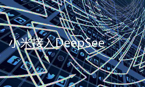 小米接入DeepSeek，深度挖掘技術(shù)引領(lǐng)智能生態(tài)新篇章