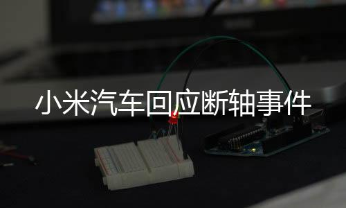 小米汽車回應(yīng)斷軸事件