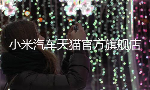 小米汽車天貓官方旗艦店盛大開業(yè)，開啟智能出行新篇章