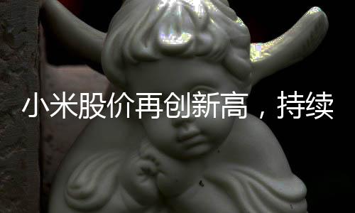 小米股價(jià)再創(chuàng)新高，持續(xù)引領(lǐng)科技股市場動(dòng)向