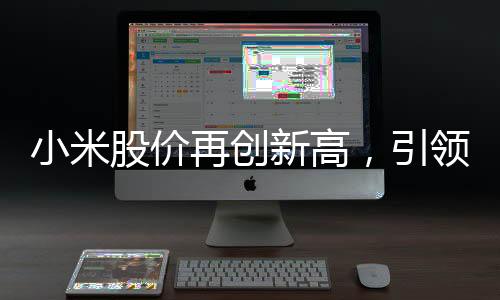 小米股價再創(chuàng)新高，引領(lǐng)科技股市風云變幻