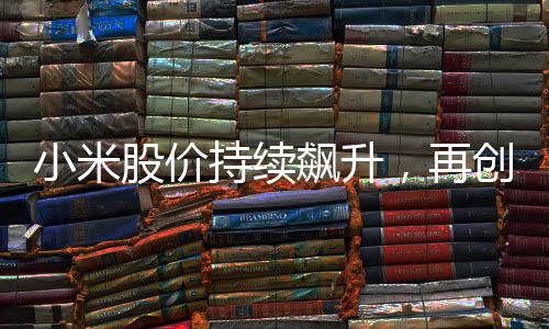 小米股價持續(xù)飆升，再創(chuàng)新高，投資者熱情高漲