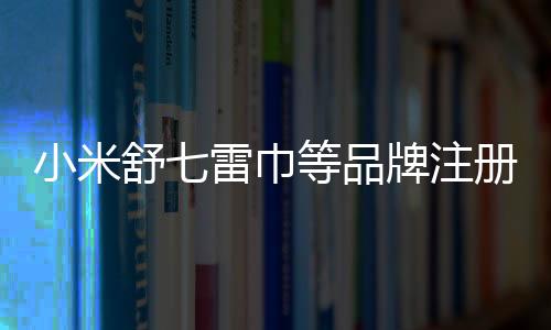 小米舒七雷巾等品牌注冊商標獲申請