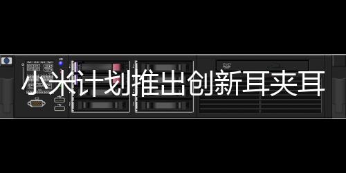 小米計(jì)劃推出創(chuàng)新耳夾耳機(jī)，未來(lái)聽(tīng)音新體驗(yàn)