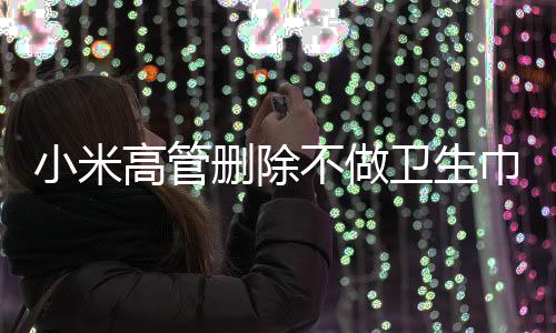 小米高管刪除不做衛(wèi)生巾博文，引發(fā)關(guān)注熱議