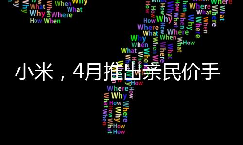 小米，4月推出親民價(jià)手機(jī)，讓用戶買得起的好產(chǎn)品
