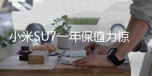 小米SU7一年保值力驚人，僅虧三萬轉(zhuǎn)售引市場熱議