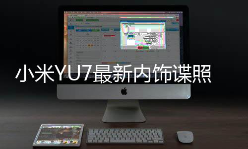 小米YU7最新內(nèi)飾諜照曝光，豪華科技展現(xiàn)無(wú)疑