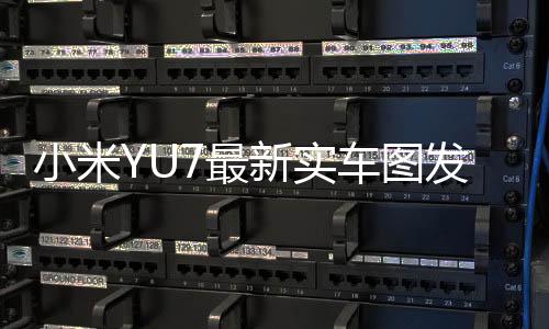 小米YU7最新實(shí)車圖發(fā)布，科技魅力的展現(xiàn)