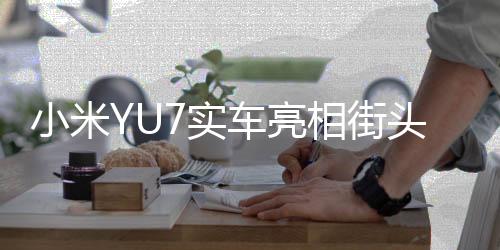 小米YU7實車亮相街頭，未來科技的驚艷展現(xiàn)