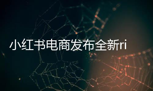 小紅書電商發(fā)布全新rise100榜單，揭曉年度電商新勢力