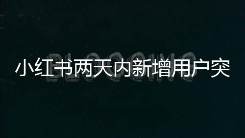 小紅書(shū)兩天內(nèi)新增用戶(hù)突破七十萬(wàn)大關(guān)，探索社交電商的新疆界