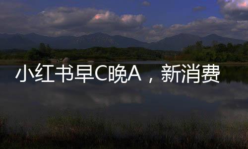 小紅書早C晚A，新消費觀念引領(lǐng)健康生活新風(fēng)尚