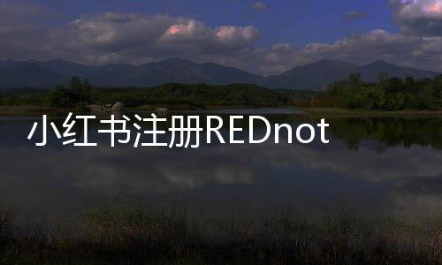 小紅書注冊REDnote商標，開啟全新品牌標識時代