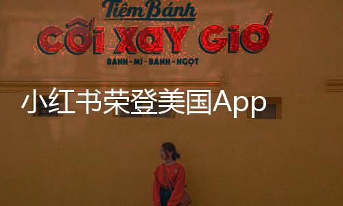 小紅書榮登美國App Store下載榜榜首，全球影響力顯現(xiàn)