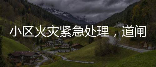 小區(qū)火災(zāi)緊急處理，道閘阻礙通行，消防現(xiàn)場破門進(jìn)入