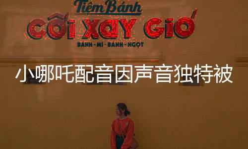 小哪吒配音因聲音獨特被餃子相中，獨特的嗓音成為天賦才華展現(xiàn)的舞臺