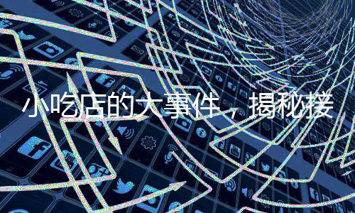 小吃店的大事件，揭秘接待十萬(wàn)云監(jiān)工的旅程與故事