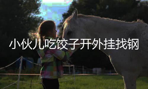 小伙兒吃餃子開外掛找鋼镚——揭秘數(shù)字化時代新型娛樂方式背后的故事