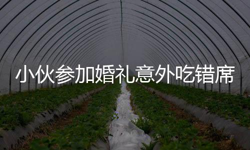 小伙參加婚禮意外吃錯(cuò)席，上演尷尬一幕