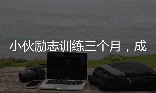 小伙勵(lì)志訓(xùn)練三個(gè)月，成功減重60斤——從挑戰(zhàn)自我到塑造新生