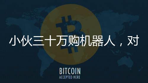 小伙三十萬(wàn)購(gòu)機(jī)器人，對(duì)外租賃每日八千引熱議