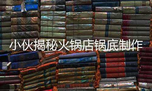 小伙揭秘火鍋店鍋底制作全程，從選材到完成，每一步都是藝術