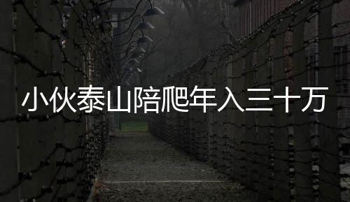 小伙泰山陪爬年入三十萬(wàn)，一項(xiàng)新興職業(yè)的興起與挑戰(zhàn)