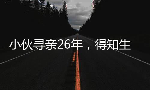 小伙尋親26年，得知生父曾賣掉自己