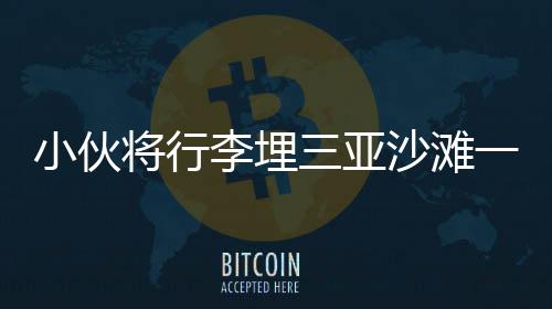 小伙將行李埋三亞沙灘一年后重返挖掘，時(shí)光與記憶的雙重考驗(yàn)