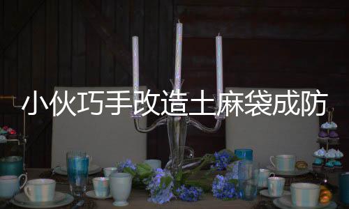 小伙巧手改造土麻袋成防風(fēng)神器，大棚種植再添新利器