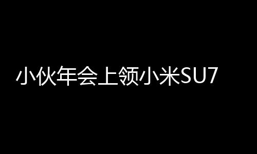 小伙年會(huì)上領(lǐng)小米SU7激動(dòng)到腳抽筋，驚喜瞬間成熱議話題