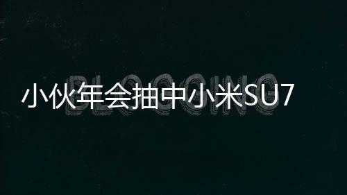 小伙年會(huì)抽中小米SU7手機(jī)激動(dòng)到腳抽筋，引來(lái)眾人矚目與熱議