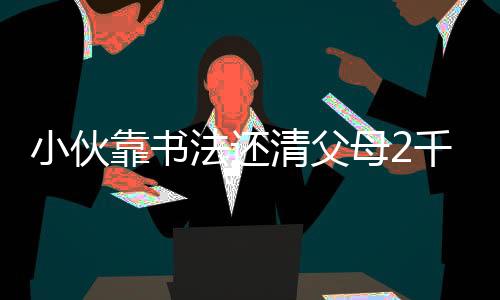 小伙靠書法還清父母2千萬巨債，演繹孝道文化中的非凡力量