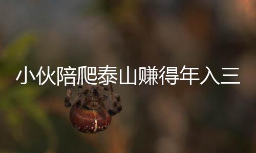 小伙陪爬泰山賺得年入三十萬，年輕人的新型職業(yè)路徑探索