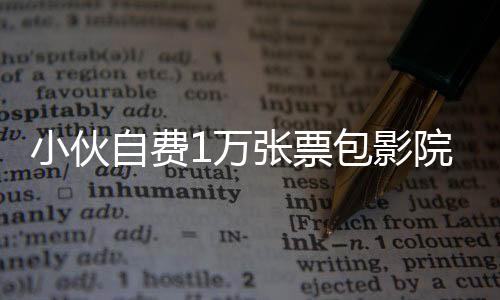 小伙自費(fèi)1萬張票包影院，只為讓更多人去觀看哪吒2