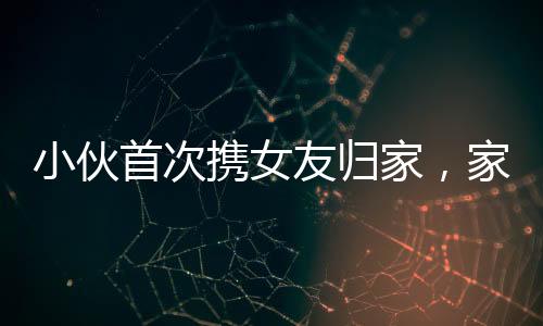 小伙首次攜女友歸家，家人以炮聲熱烈歡迎