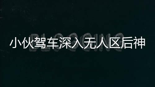 小伙駕車深入無人區(qū)后神秘失聯(lián)，緊急搜尋行動啟動，百人參與搜救