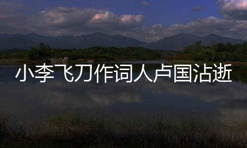 小李飛刀作詞人盧國沾逝世，才華橫溢的文化巨人長眠于世