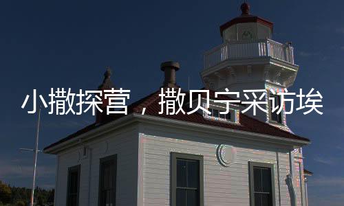 小撒探營，撒貝寧采訪埃文·凱爾結(jié)束后的有趣瞬間回顧與吳磊的互動瞬間