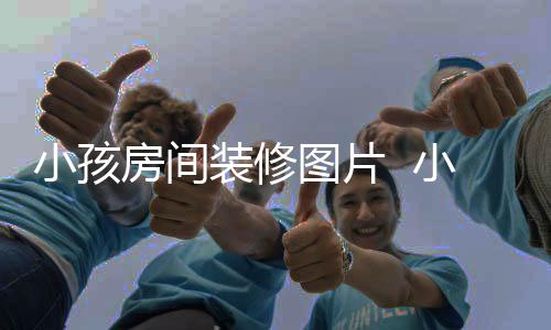 小孩房間裝修圖片  小孩房間裝修設(shè)計技巧