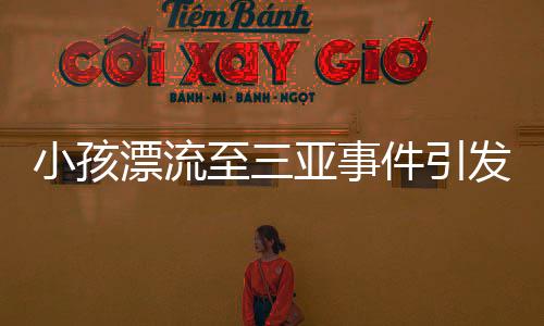 小孩漂流至三亞事件引發(fā)關(guān)注，多方回應(yīng)是否為擺拍事件