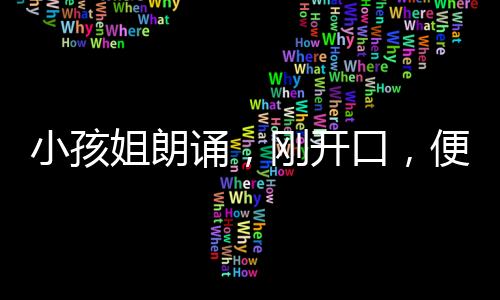 小孩姐朗誦，剛開(kāi)口，便穿越時(shí)光隧道
