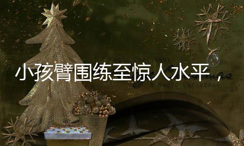 小孩臂圍練至驚人水平，如何做到肌肉增長的科學(xué)方法