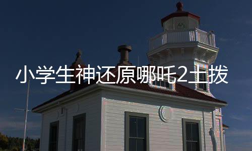 小學(xué)生神還原哪吒2土撥鼠抬頭，萌翻全場(chǎng)！