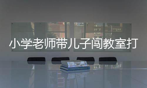 小學老師帶兒子闖教室打?qū)W生被停職，教育與家校沖突的反思
