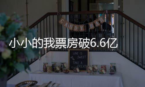小小的我票房破6.6億，從千萬影迷中點燃炙熱觀影激情的文章