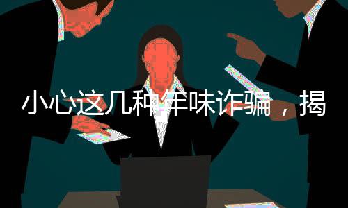 小心這幾種年味詐騙，揭露騙子新套路，避免財(cái)產(chǎn)損失過大